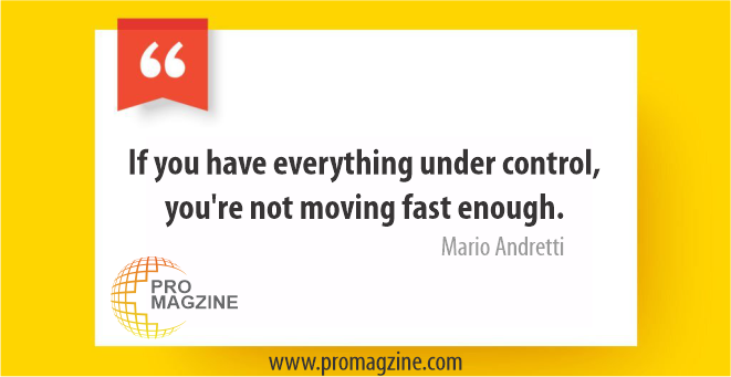 If you have everything under control, you’re not moving fast enough. -Mario Andretti