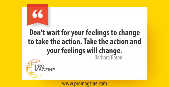 Don’t wait for your feelings to change to take the action. Take the action and your feelings will change. -Barbara Baron